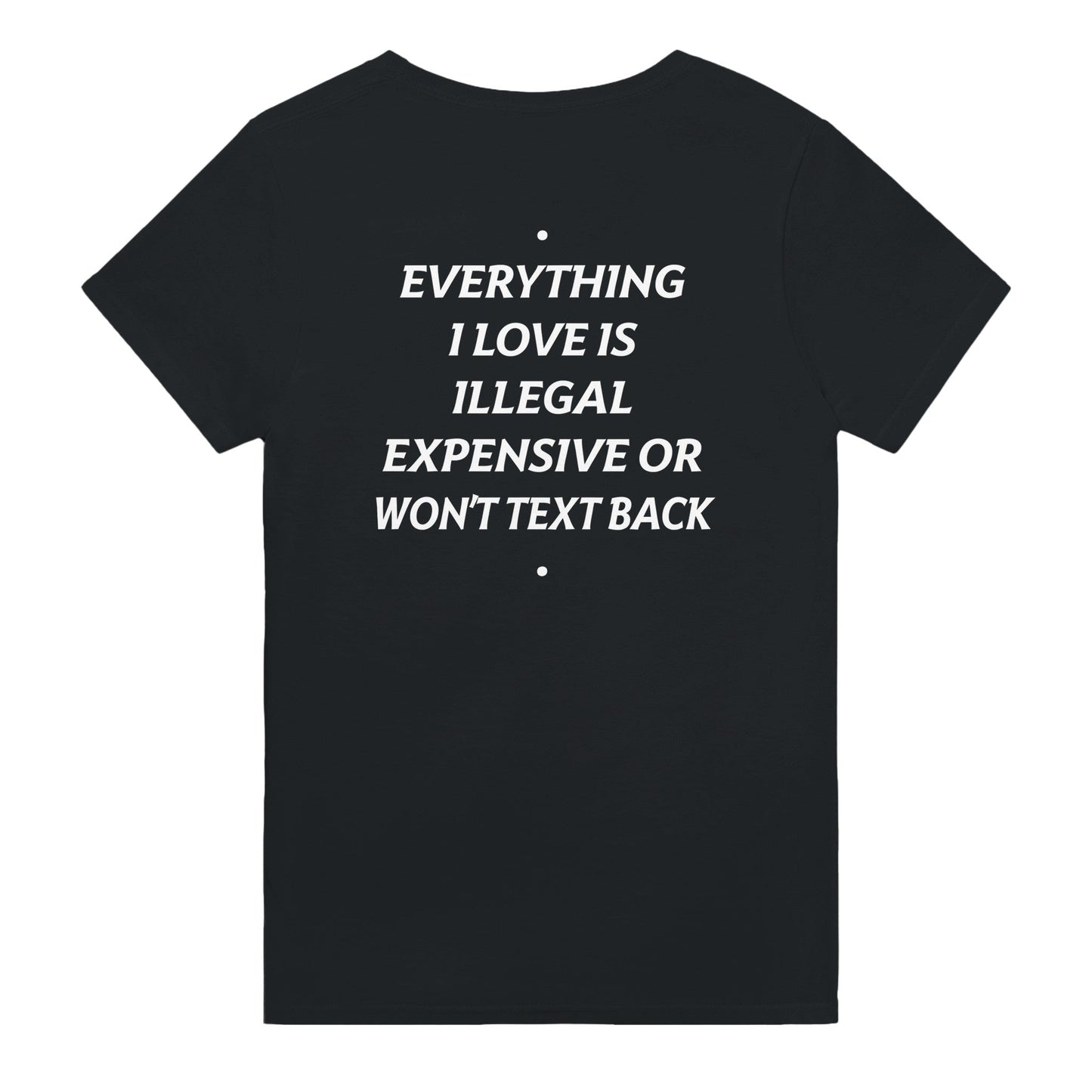 EVERYTHING I LOVE IS ILLEGAL, EXPENSIVE OR WON'T TEXT BACK